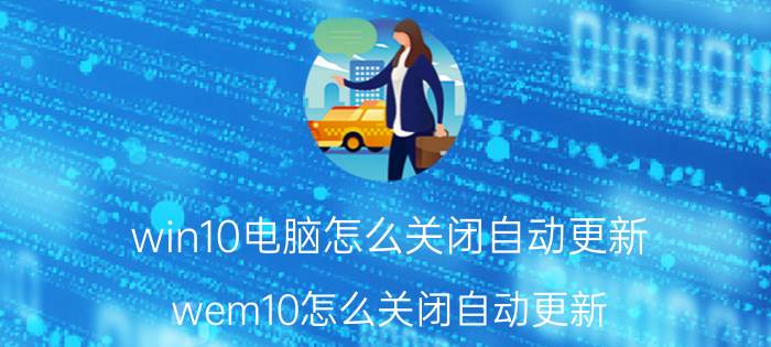 win10电脑怎么关闭自动更新 wem10怎么关闭自动更新？